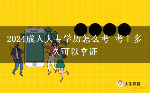 2024成人大專學(xué)歷怎么考 考上多久可以拿證