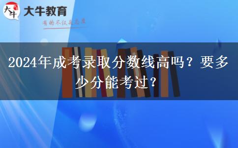 2024年成考錄取分數(shù)線高嗎？要多少分能考過？