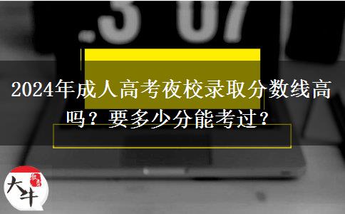 2024年成人高考夜校錄取分?jǐn)?shù)線高嗎？要多少分能考過(guò)？