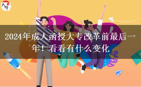 2024年成人函授大專(zhuān)改革前最后一年！看看有什么變化