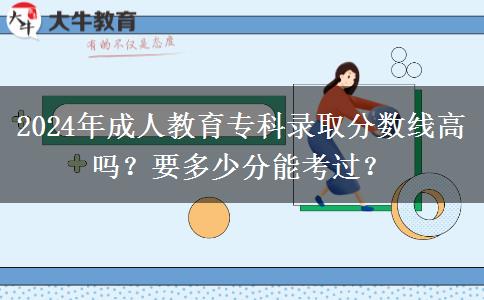 2024年成人教育?？其浫》?jǐn)?shù)線高嗎？要多少分能考過？