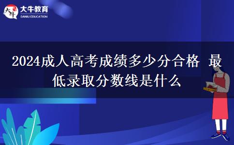 2024成人高考成績多少分合格 最低錄取分?jǐn)?shù)線是什么