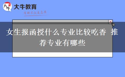 女生報函授什么專業(yè)比較吃香 推薦專業(yè)有哪些
