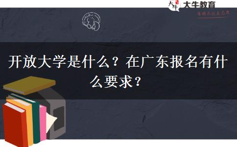 開放大學(xué)是什么？在廣東報(bào)名有什么要求？