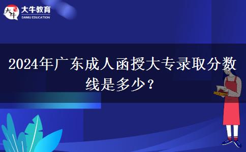 2024年廣東成人函授大專錄取分?jǐn)?shù)線是多少？