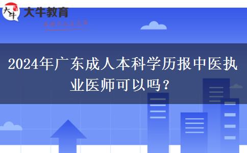 2024年廣東成人本科學(xué)歷報(bào)中醫(yī)執(zhí)業(yè)醫(yī)師可以嗎？