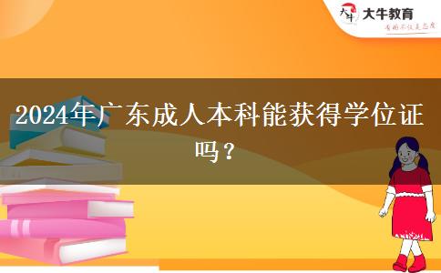 2024年廣東成人本科能獲得學(xué)位證嗎？