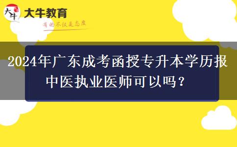 2024年廣東成考函授專升本學(xué)歷報(bào)中醫(yī)執(zhí)業(yè)醫(yī)師可以嗎？