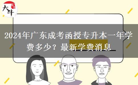 2024年廣東成考函授專升本一年學費多少？最新學費消息
