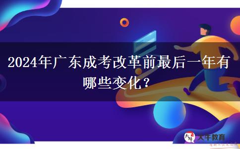 2024年廣東成考改革前最后一年有哪些變化？