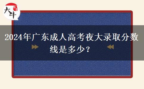 2024年廣東成人高考夜大錄取分?jǐn)?shù)線是多少？