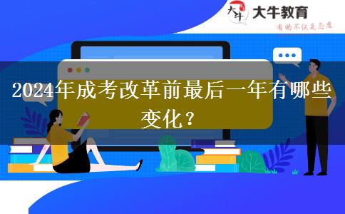 2024年成考改革前最后一年有哪些變化？