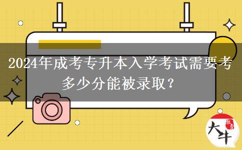 2024年成考專升本入學(xué)考試需要考多少分能被錄??？