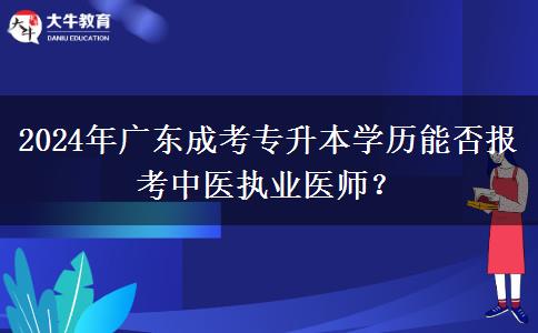2024年廣東成考專升本學(xué)歷能否報考中醫(yī)執(zhí)業(yè)醫(yī)師？