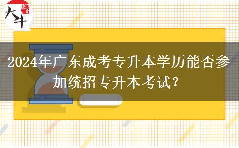 2024年廣東成考專升本學(xué)歷能否參加統(tǒng)招專升本考試？