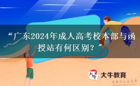 &ldquo;廣東2024年成人高考校本部與函授站有何區(qū)別？