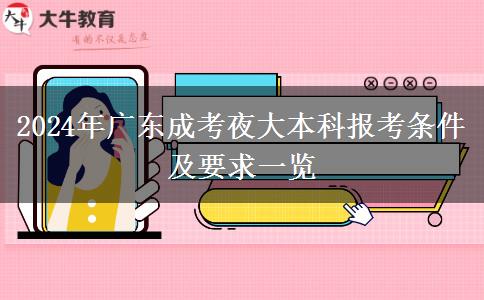 2024年廣東成考夜大本科報(bào)考條件及要求一覽 2024年廣東成考夜大本科報(bào)考條件及要求一覽