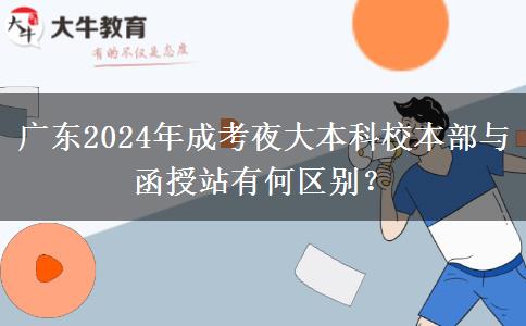 廣東2024年成考夜大本科校本部與函授站有何區(qū)別？