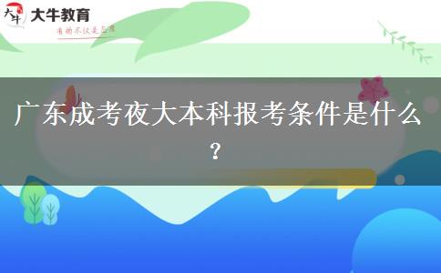 廣東成考夜大本科報(bào)考條件是什么？