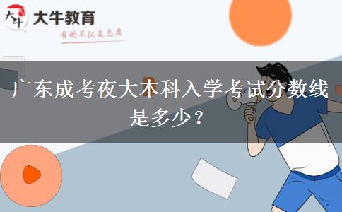 廣東成考夜大本科入學(xué)考試分數(shù)線是多少？