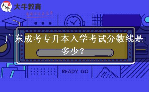 廣東成考專(zhuān)升本入學(xué)考試分?jǐn)?shù)線是多少？