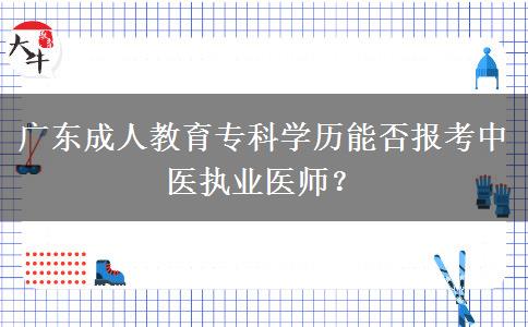廣東成人教育專科學(xué)歷能否報考中醫(yī)執(zhí)業(yè)醫(yī)師？