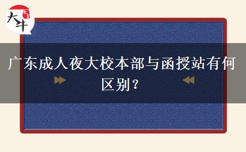 廣東成人夜大校本部與函授站有何區(qū)別？
