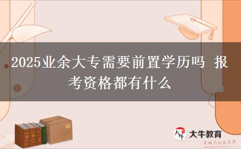 2025業(yè)余大專需要前置學(xué)歷嗎 報考資格都有什么