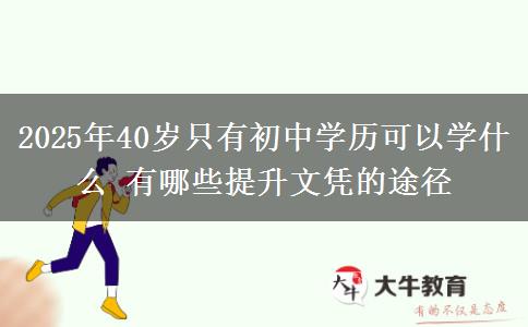 2025年40歲只有初中學(xué)歷可以學(xué)什么 有哪些提升文憑的途徑