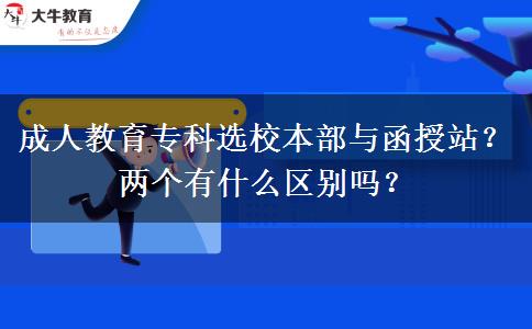 成人教育專科選校本部與函授站？兩個有什么區(qū)別嗎？