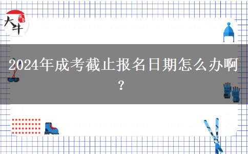 2024年成考截止報名日期怎么辦?。? title=