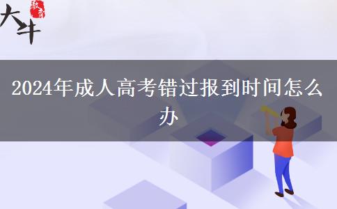 2024年成人高考錯過報到時間怎么辦 2024年成人高考錯過報到時間怎么辦