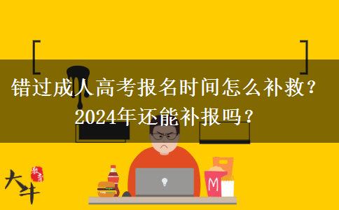 錯過成人高考報名時間怎么補救？2024年還能補報嗎？