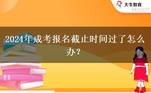2024年成考報(bào)名截止時(shí)間過(guò)了怎么辦？