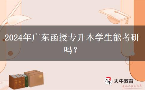 2024年廣東函授專升本學(xué)生能考研嗎？