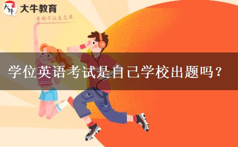 學(xué)位英語考試是自己學(xué)校出題嗎？