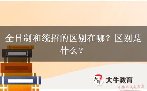 全日制和統(tǒng)招的區(qū)別在哪？區(qū)別是什么？