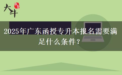 2025年廣東函授專升本報名需要滿足什么條件？