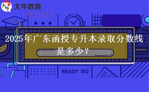 2025年廣東函授專升本錄取分?jǐn)?shù)線是多少？