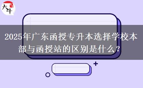 2025年廣東函授專升本選擇學(xué)校本部與函授站的區(qū)別是什么？