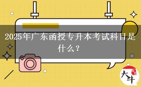 2025年廣東函授專升本考試科目是什么？