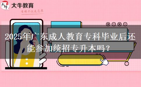 2025年廣東成人教育專科畢業(yè)后還能參加統(tǒng)招專升本嗎？
