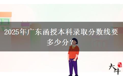 2025年廣東函授本科錄取分?jǐn)?shù)線要多少分？