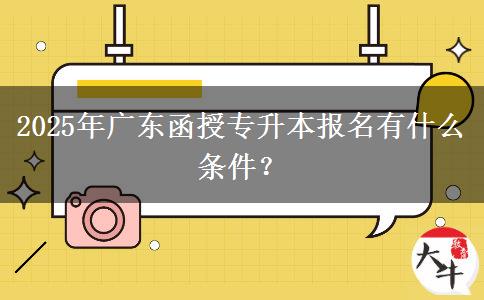 2025年廣東函授專升本報名有什么條件？