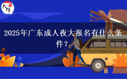 2025年廣東成人夜大報名有什么條件？