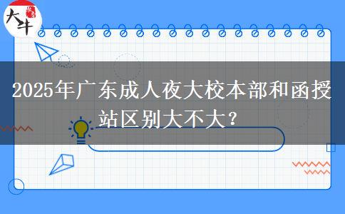 2025年廣東成人夜大校本部和函授站區(qū)別大不大？