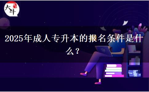 2025年成人專升本的報名條件是什么？
