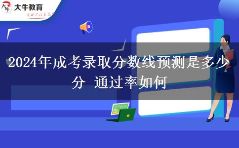 2024年成考錄取分?jǐn)?shù)線預(yù)測(cè)是多少分 通過(guò)率如何