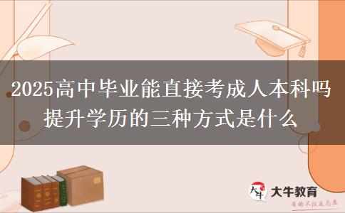 2025高中畢業(yè)能直接考成人本科嗎 提升學歷的三種方式是什么