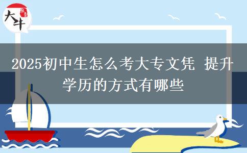 2025初中生怎么考大專(zhuān)文憑 提升學(xué)歷的方式有哪些